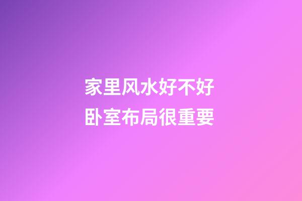 家里风水好不好 卧室布局很重要